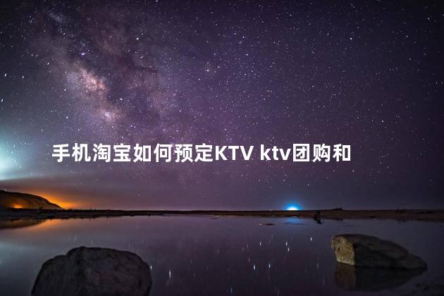 手机淘宝如何预定KTV ktv团购和预定的区别